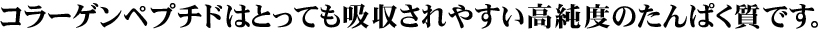 コラーゲンペプチドはとっても吸収されやすい高純度のたんぱく質です。