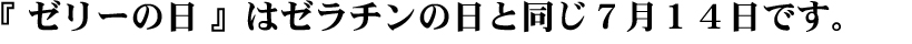 ゼリーの日もゼラチンの日と同じ７月１４日です。
